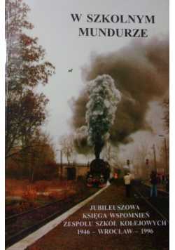 W szkolnym Mundurze Jubileuszowa księga wspomnień zespołu szkół kolejowych 1946- Wrocław- 1996