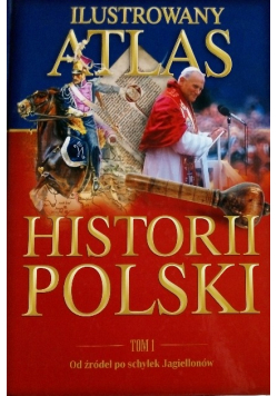 Ilustrowany Atlas Historii Polski Tom  1 Od źródeł po schyłek Jagiellonów