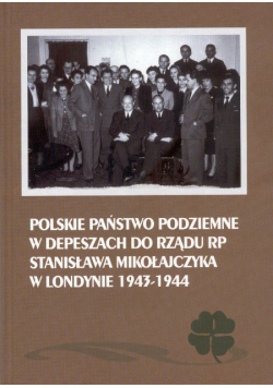 Polskie Państwo Podziemne w depeszach do rządu RP Stanisława Mikołajczyka w Londynie 1943-1944
