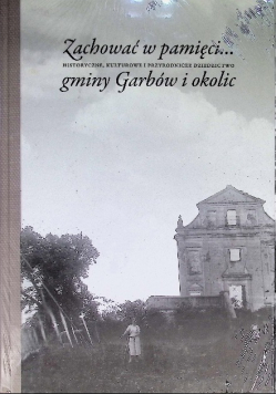 Zachować w pamięci Historyczne, kulturowe i przyrodnicze dziedzictwo gminy Garbów i okolic