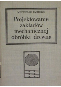 Pachelski Mieczysław - Projektowanie zakładów mechanicznej obróbki drewna