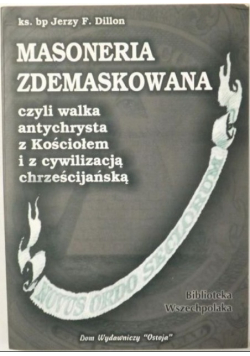 Masoneria zdemaskowana czyli walka Antychrysta z Kościołem i z cywilizacją chrześcijańską