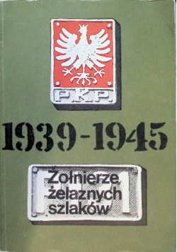 Żołnierze żelaznych szlaków Wspomnienia polskich kolejarzy 1939-1945