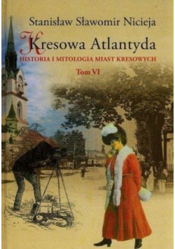 Kresowa Atlantyda Historia i mitologia miast kresowych Tom VI