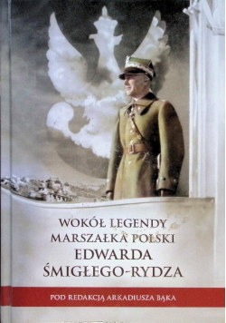Wokół legendy Marszałka Polski Edwarda Śmigłego-Rydza