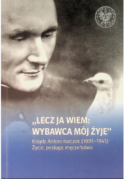 ,,Lecz ja wiem: wybawca mój żyje'' Ksiądz Antoni Korczok (1891-1941) Życie, posługa, męczeństwo