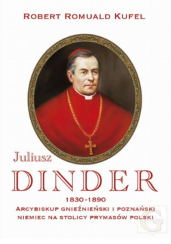 Arcybiskup Juliusz Dinder 1830-1890. Niemiec na stolicy prymasów Polski