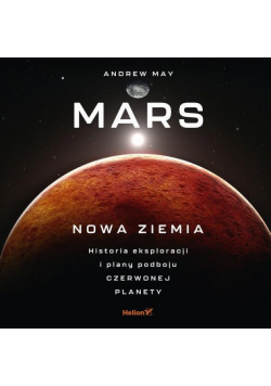 Mars: Nowa Ziemia. Historia eksploracji i plany podboju Czerwonej Planety
