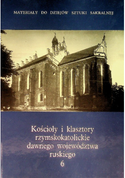 Kościoły i klasztory rzymskokatolickie dawnego województwa ruskiego Tom 6