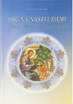 Bóg na naszej ziemi. Życie Chrystusa dla dzieci