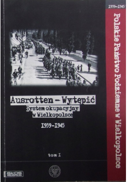 Ausrotten - Wytępić System Okupacyjny w Wielkopolsce 1939 - 1945 Tom 1