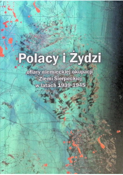 Polacy i Żydzi ofiary niemieckiej okupacji Ziemi Sierpeckiej w latach 1939-1945