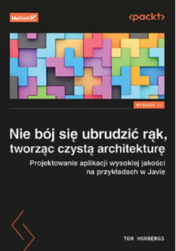 Nie bój się ubrudzić rąk, tworząc czystą architekturę. Projektowanie aplikacji wysokiej jakości na przykładach w Javie