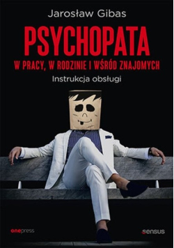 Psychopata w pracy, w rodzinie i wśród znajomych. Instrukcja obsługi