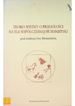 Teoria wiedzy o przeszłości na tle współczesnej humanistyki Antologia