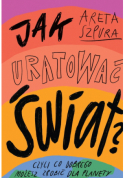 Jak uratować świat czyli co dobrego możesz zrobic dla planety