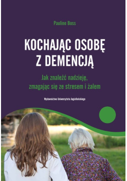 Kochając osobę z demencją. Jak znaleźć nadzieję. zmagając się ze stresem i żalem