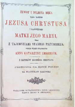 Żywot i bolesna męka Pana Naszego Jezusa Chrystusa i Najświętszej Matki Jego Maryi wraz z tajemnicami Starego Przymierza według widzeń Świątobliwej Anny Katarzyny Emmerich, 1899 r.