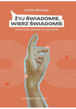 Żyj świadomie, wierz świadomie Duchowość zdrowa emocjonalnie