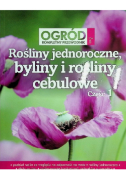 Ogród kompletny przewodnik Tom 5 Rośliny jednoroczne, byliny i rośliny cebulowe Część 1