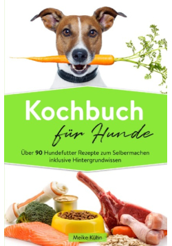 Kochbuch fur Hunde: Uber 90 Hundefutter Rezepte zum Selbermachen inklusive Hintergrundwissen