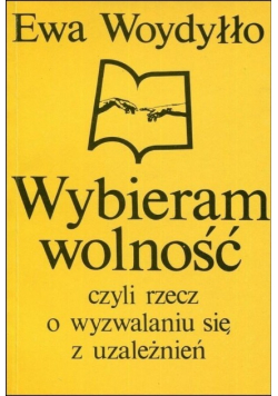 Wybieram wolność czyli rzecz o wyzwalaniu się z uzależnień