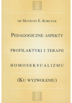 Pedagogiczne aspekty profilaktyki i terapii homoseksualizmu ku wyzwoleniu
