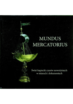 Mundus Mercatorius Świat kupiecki czasów nowożytnych w miarach i dokumentach