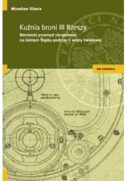 Kuźnia broni III Rzeszy. Niemiecki przemysł zbrojeniowy na Górnym Śląsku podczas II Wojny Światowej