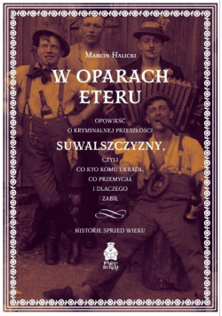 W oparach eteru. Opowieść o kryminalnej przeszłości Suwalszczyzny, czyli co kto komu ukradł, co przemycał i dlaczego zabił. Historie sprzed wieku