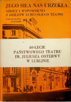 Jego siła nas urzekła... Szkice i wspomnienia z dziejów Lubelskiego Teatru