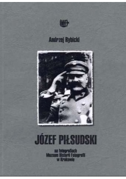 Józef Piłsudski na fotografiach Muzeum Historii Fotografii w Krakowie