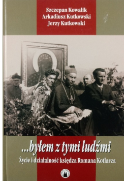 ...byłem z tymi ludźmi życie i działalność księdza Romana Kotlarza
