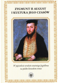 Zygmunt II August i kultura jego czasów. W pięćsetlecie urodzin ostatniego Jagiellona na polsko-litewskiego