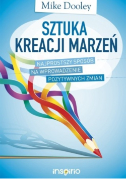 Sztuka kreacji marzeń. Najprostszy sposób na wprowadzenie pozytywnych zmian