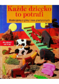 Każde dziecko to potrafi Modelujemy z gliny i mas plastycznych