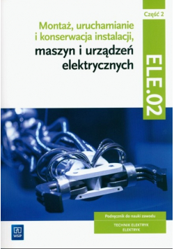 Montaż, uruchamianie i konserwacja instalacji, maszyn i urządzeń elektrycznych. ELE.02 / EE.05. Technik elektryk i elektryk. Część 2