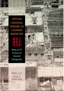 Applied Channel Theory in Chinese Medicine: Wang Ju - yi's Lectures on Channel Therapeutics