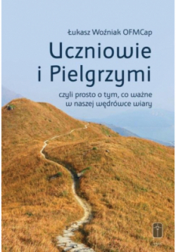 Uczniowie i Pielgrzymi, czyli prosto o tym, co ważne w naszej wędrówce wiary