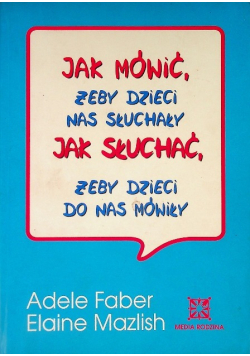 Jak mówić, żeby dzieci nas słuchały. Jak słuchać, żeby dzieci do nas  mówiły