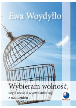 Wybieram wolność czyli rzecz o wyzwalaniu się z uzależnień