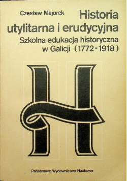 Historia utylitarna i erudycyjna. Szkolna edukacja historyczna w Galicji (1772-1918)