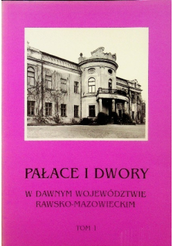 Pałace i Dwory w dawnym Województwie Rawsko - Mazowieckim Tom 1