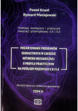 Podstawy teoretyczne i praktyczne rewolucji przemysłowej 4.0 i 5.0. Projektowanie programów edukacyjnych w zakresie inżynierii mechanicznej o profilu praktycznym na potrzeby przemysłu 4.0 i 5.0 Tom II