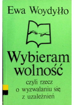 Wybieram wolność czyli rzecz o wyzwalaniu się z uzależnień
