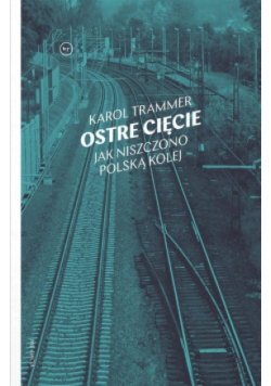 Ostre cięcie Jak niszczono polską kolej