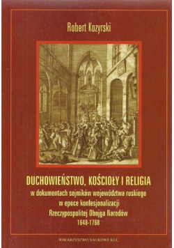 Duchowieństwo, kościoły i religia w dokumentach sejmików województwa ruskiego w epoce konfesjonalizacji Rzeczypospolitej Obojga Narodów 1648-1768