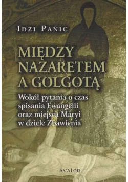 Między Nazaretem a Golgotą. Wokół pytania o czas spisania Ewangelii oraz miejsca Maryi w dziele Zbawienia