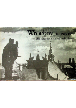 Wrocław z lat 1945 1952 Zniszczenia i dzieło odbudowy