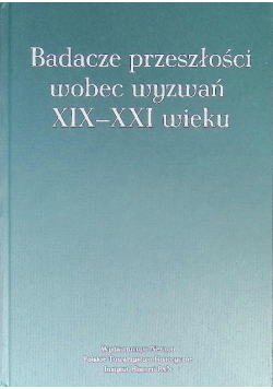 Badacze przeszłości wobec wyzwań XIX - XXI wieku